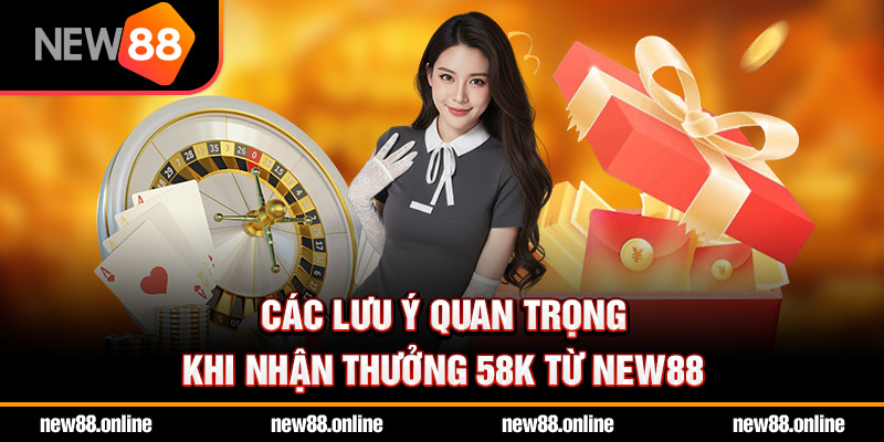 Các lưu ý quan trọng khi nhận thưởng 58k từ NEW88