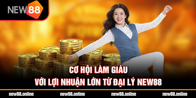 Cơ hội làm giàu với lợi nhuận lớn từ đại lý NEW88