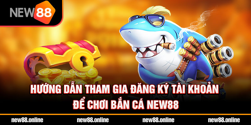 Hướng dẫn tham gia đăng ký tài khoản để chơi bắn cá NEW88