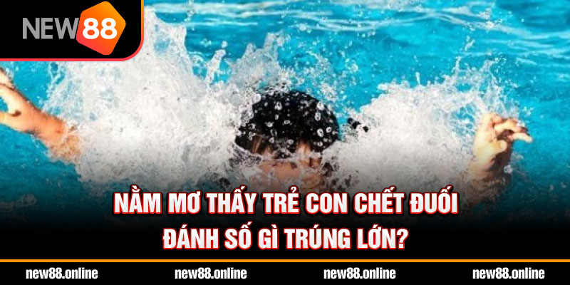 Nằm mơ thấy trẻ con chết đuối đánh số gì trúng lớn?